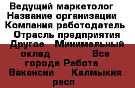 Ведущий маркетолог › Название организации ­ Компания-работодатель › Отрасль предприятия ­ Другое › Минимальный оклад ­ 38 000 - Все города Работа » Вакансии   . Калмыкия респ.